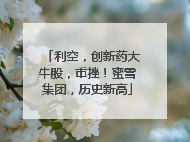 利空，创新药大牛股，重挫！蜜雪集团，历史新高
