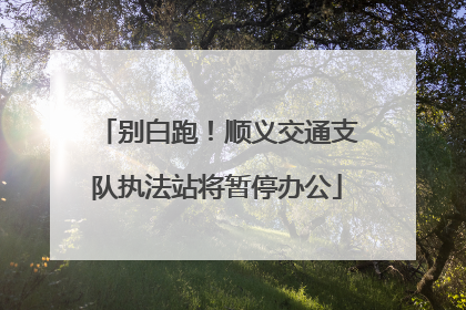 别白跑！顺义交通支队执法站将暂停办公