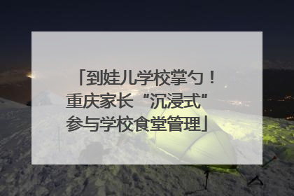 到娃儿学校掌勺！重庆家长“沉浸式”参与学校食堂管理