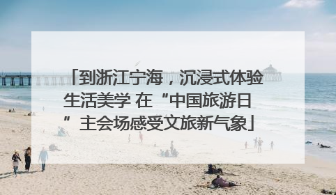 到浙江宁海，沉浸式体验生活美学 在“中国旅游日”主会场感受文旅新气象