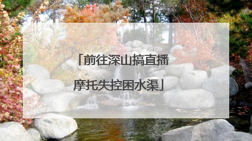前往深山搞直播 摩托失控困水渠