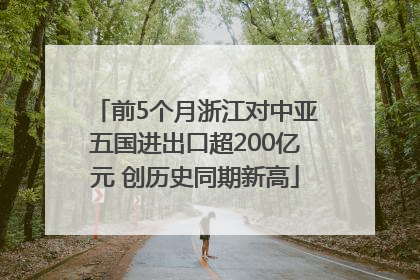 前5个月浙江对中亚五国进出口超200亿元 创历史同期新高