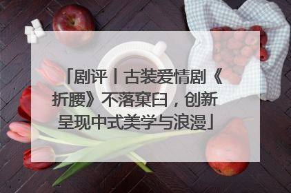 剧评丨古装爱情剧《折腰》不落窠臼，创新呈现中式美学与浪漫