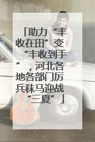 助力“丰收在田”变“丰收到手”，河北各地各部门厉兵秣马迎战“三夏”