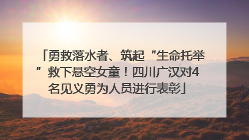 勇救落水者、筑起“生命托举”救下悬空女童！四川广汉对4名见义勇为人员进行表彰