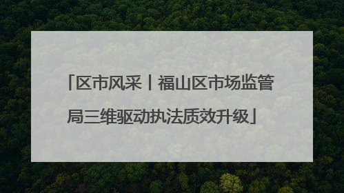 区市风采丨福山区市场监管局三维驱动执法质效升级