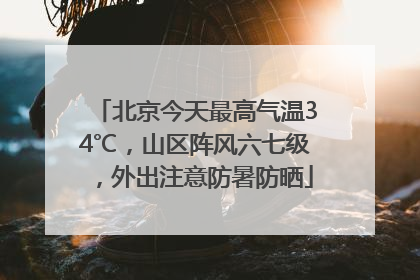 北京今天最高气温34℃，山区阵风六七级，外出注意防暑防晒