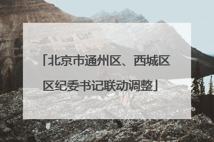北京市通州区、西城区区纪委书记联动调整