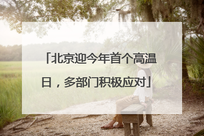 北京迎今年首个高温日，多部门积极应对