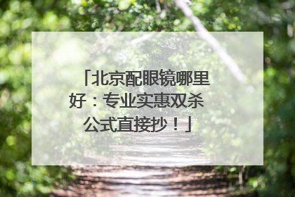 北京配眼镜哪里好：专业实惠双杀公式直接抄！