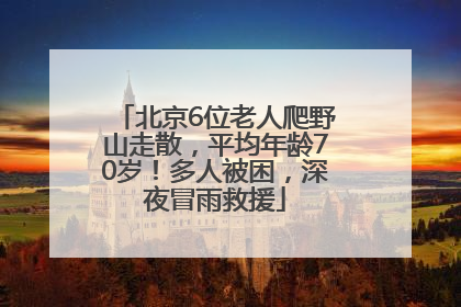 北京6位老人爬野山走散，平均年龄70岁！多人被困，深夜冒雨救援