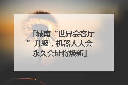 城南“世界会客厅”升级，机器人大会永久会址将焕新