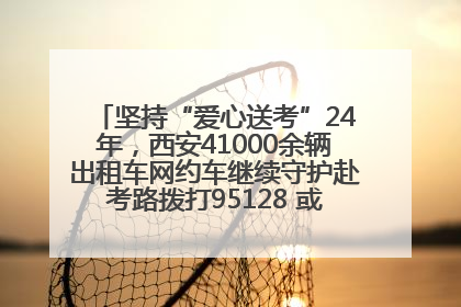 坚持“爱心送考”24年，西安41000余辆出租车网约车继续守护赴考路拨打95128 或者88880000均可报名参加一对一送考