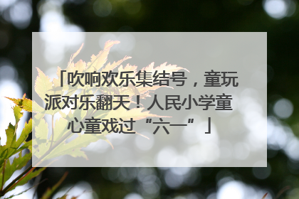 吹响欢乐集结号，童玩派对乐翻天！人民小学童心童戏过“六一”