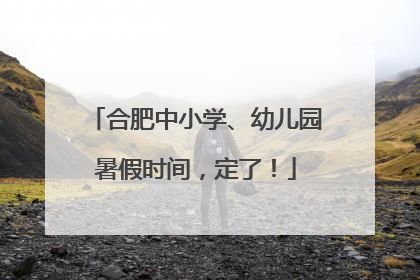 合肥中小学、幼儿园暑假时间，定了！
