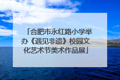 合肥市永红路小学举办《遇见非遗》校园文化艺术节美术作品展