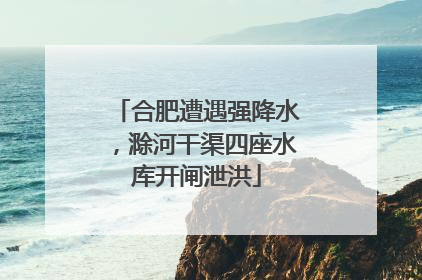 合肥遭遇强降水，滁河干渠四座水库开闸泄洪