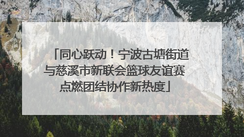 同心跃动！宁波古塘街道与慈溪市新联会篮球友谊赛点燃团结协作新热度