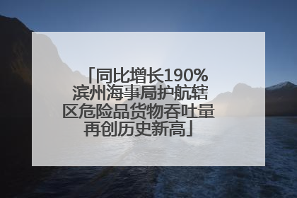 同比增长190% 滨州海事局护航辖区危险品货物吞吐量再创历史新高