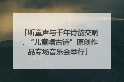 听童声与千年诗韵交响，“儿童唱古诗”原创作品专场音乐会举行