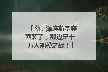呦，泽连斯基穿西装了，那边是十万人规模之战！