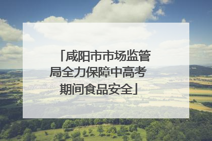 咸阳市市场监管局全力保障中高考期间食品安全
