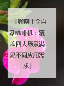 咖博士全自动咖啡机：覆盖四大场景满足不同应用需求