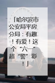 哈尔滨市公安局平房分局：有趣！有爱！这个“六一”超“警”彩！