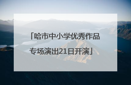 哈市中小学优秀作品专场演出21日开演