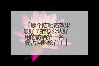 哪个防晒霜效果最好？推荐公认好用的防晒第一名，霸占回购榜首！