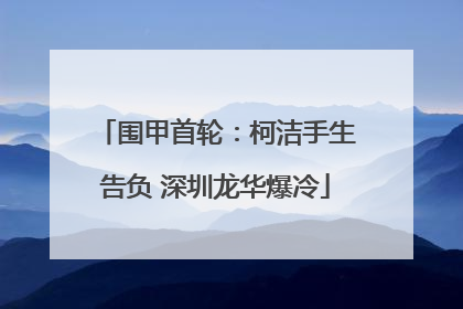 围甲首轮：柯洁手生告负 深圳龙华爆冷