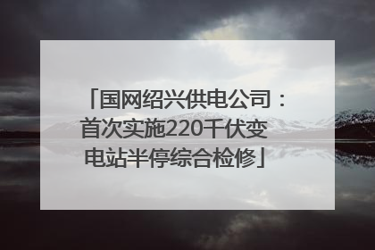 国网绍兴供电公司：首次实施220千伏变电站半停综合检修