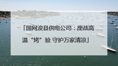 国网浚县供电公司：鏖战高温“烤”验 守护万家清凉