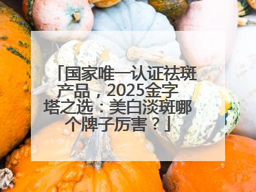 国家唯一认证祛斑产品，2025金字塔之选：美白淡斑哪个牌子厉害？