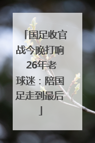 国足收官战今晚打响 26年老球迷：陪国足走到最后