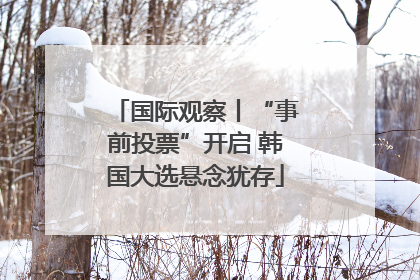 国际观察丨“事前投票”开启 韩国大选悬念犹存