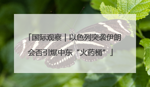 国际观察｜以色列突袭伊朗会否引爆中东“火药桶”
