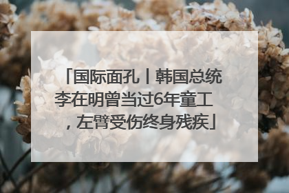 国际面孔丨韩国总统李在明曾当过6年童工，左臂受伤终身残疾