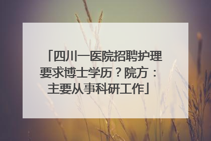 四川一医院招聘护理要求博士学历？院方：主要从事科研工作
