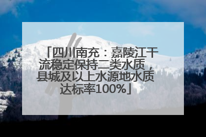 四川南充：嘉陵江干流稳定保持二类水质，县城及以上水源地水质达标率100%
