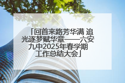 回首来路芳华满 追光逐梦赋华章——六安九中2025年春学期工作总结大会
