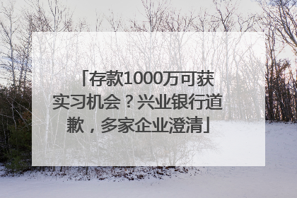 存款1000万可获实习机会？兴业银行道歉，多家企业澄清