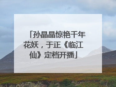孙晶晶惊艳千年花妖，于正《临江仙》定档开播