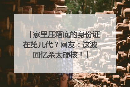 家里压箱底的身份证在第几代？网友：这波回忆杀太硬核！