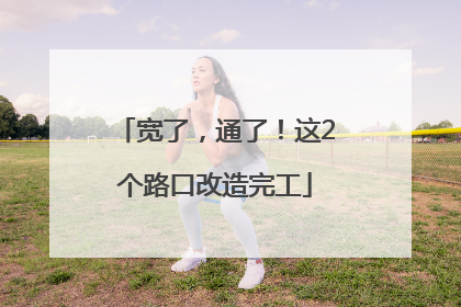 宽了，通了！这2个路口改造完工