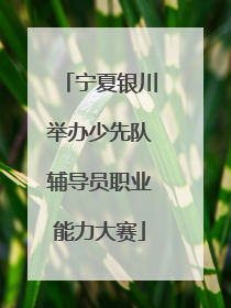 宁夏银川举办少先队辅导员职业能力大赛