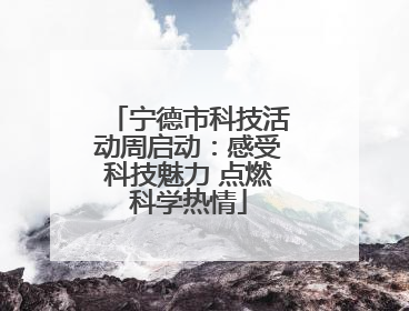 宁德市科技活动周启动：感受科技魅力 点燃科学热情