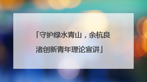 守护绿水青山，余杭良渚创新青年理论宣讲