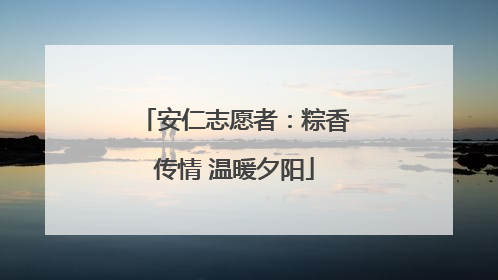 安仁志愿者：粽香传情 温暖夕阳