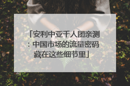安利中亚千人团亲测：中国市场的流量密码 藏在这些细节里